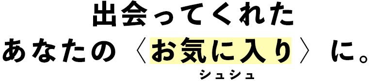 出会ってくれたあなたの〈お気に入り〉に。